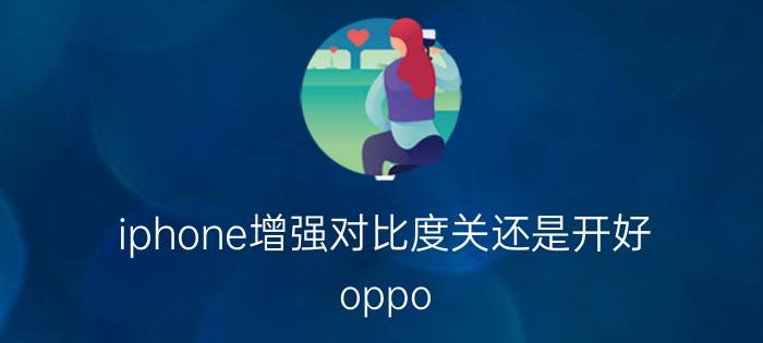 iphone增强对比度关还是开好 oppo  a11手机怎么关闭增强对比度字体？